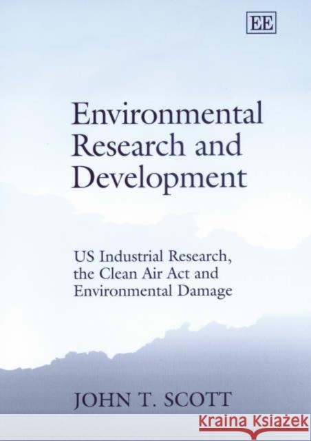 Environmental Research and Development: US Industrial Research, the Clean Air Act and Environmental Damage John T. Scott 9781843761679 Edward Elgar Publishing Ltd