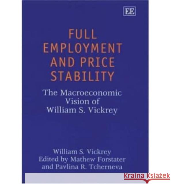 Full Employment and Price Stability: The Macroeconomic Vision of William S. Vickrey William S. Vickrey, Mathew Forstater, Pavlina R. Tcherneva 9781843764090 Edward Elgar Publishing Ltd