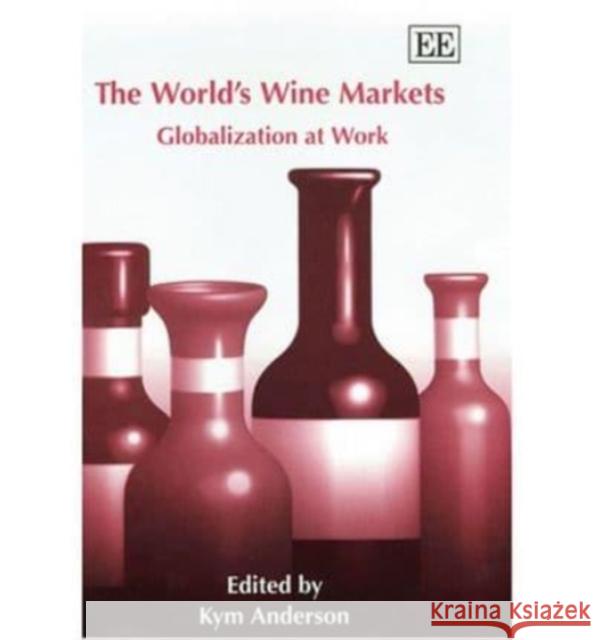 The World’s Wine Markets: Globalization at Work Kym Anderson 9781843764397 Edward Elgar Publishing Ltd