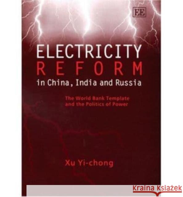 Electricity Reform in China, India and Russia: The World Bank Template and the Politics of Power Xu Yi-Chong 9781843765004 Edward Elgar Publishing Ltd
