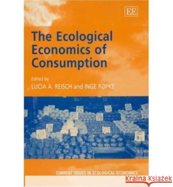 The Ecological Economics of Consumption Lucia A. Reisch, Inge Røpke 9781843765127 Edward Elgar Publishing Ltd