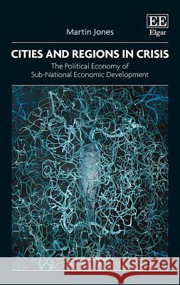 Cities and Regions in Crisis: The Political Economy of Sub-National Economic Development Martin Jones 9781843768760 Edward Elgar Publishing