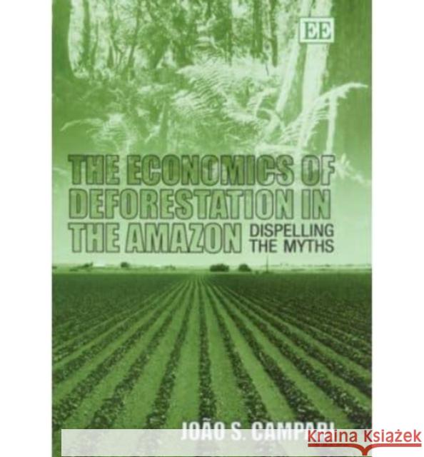 The Economics of Deforestation in the Amazon: Dispelling the Myths João S. Campari 9781843768791 Edward Elgar Publishing Ltd