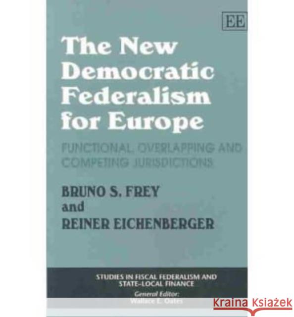 The New Democratic Federalism For Europe: Functional, Overlapping and Competing Jurisdictions Bruni S. Frey, Reiner Eichenberger 9781843769019