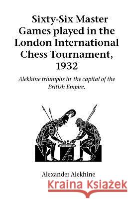 Sixty-Six Master Games Played in the London International Chess Tournament, 1932: Alekhine Triumphs in the Capital of the British Empire Alexander Alekhine 9781843820659