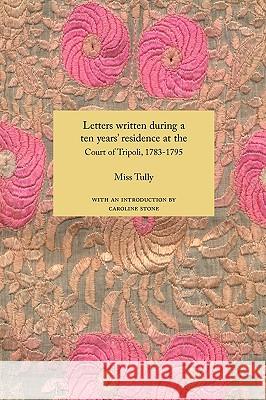 Letters Written During a Ten Years' Residence at the Court of Tripoli, 1783-1795: Published from the Originals in the Possession of the Family of the Late Richard Tully, Esq., the British Consul, Comp Miss Tully, Caroline Stone 9781843821977 Zeticula Ltd