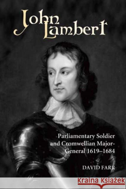 John Lambert, Parliamentary Soldier and Cromwellian Major-General, 1619-1684 David Farr 9781843830047