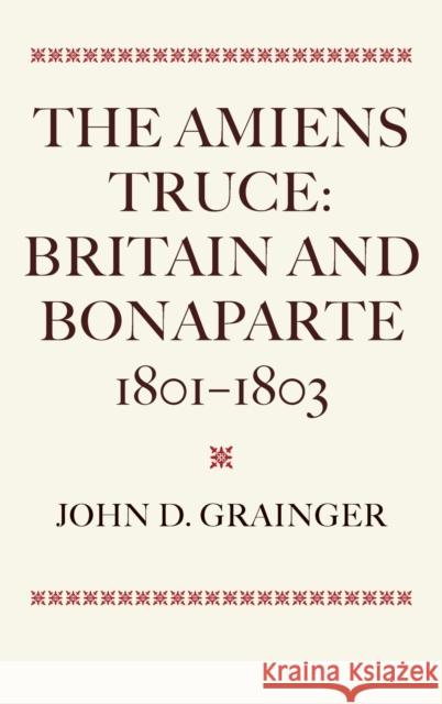 The Amiens Truce: Britain and Bonaparte 1801 - 1803 John D. Grainger 9781843830412 Boydell Press