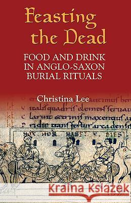 Feasting the Dead: Food and Drink in Anglo-Saxon Burial Rituals Christina Lee 9781843831426 Boydell Press