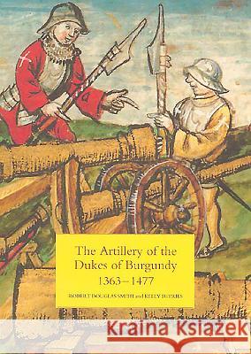 The Artillery of the Dukes of Burgundy, 1363-1477 Robert D. Smith Kelly DeVries 9781843831624 Boydell Press