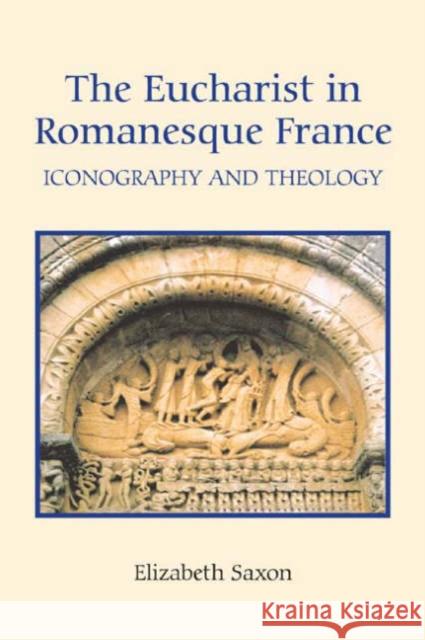 The Eucharist in Romanesque France: Iconography and Theology Elizabeth Saxon 9781843832560 Boydell Press