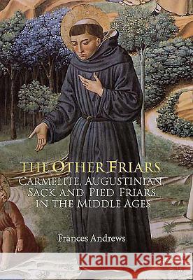 The Other Friars: The Carmelite, Augustinian, Sack and Pied Friars in the Middle Ages Andrews, Frances 9781843832584