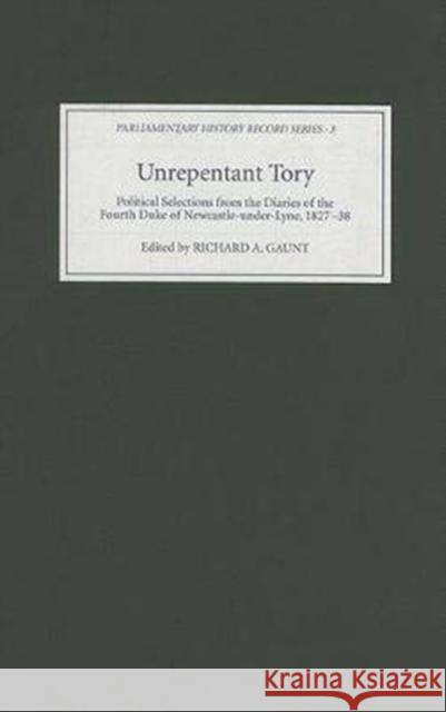 Unrepentant Tory: Political Selections from the Diaries of the Fourth Duke of Newcastle-Under-Lyne, 1827-38 Richard A. Gaunt 9781843832669 Boydell Press