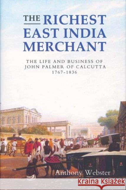 The Richest East India Merchant: The Life and Business of John Palmer of Calcutta, 1767-1836 Webster, Anthony 9781843833031