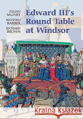 Edward III's Round Table at Windsor: The House of the Round Table and the Windsor Festival of 1344 Julian Munby Richard Barber Richard Brown 9781843833130