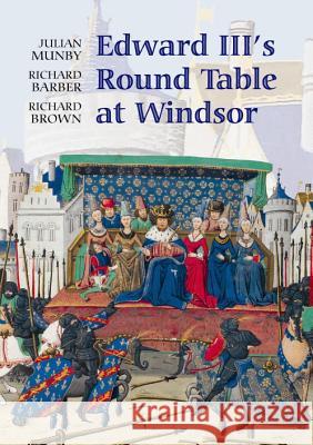 Edward III's Round Table at Windsor: The House of the Round Table and the Windsor Festival of 1344 Julian Munby Richard Barber Richard Brown 9781843833918