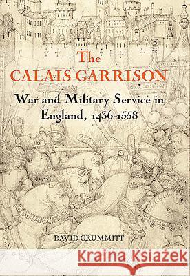 The Calais Garrison: War and Military Service in England, 1436-1558 David Grummitt 9781843833987 Boydell Press