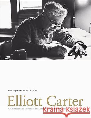 Elliott Carter: A Centennial Portrait in Letters and Documents Felix Meyer Anne C. Shreffler 9781843834045