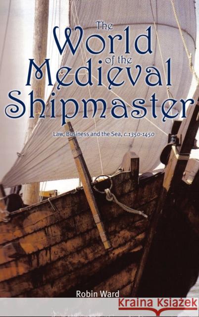 The World of the Medieval Shipmaster: Law, Business and the Sea, C.1350-C.1450 Ward, Robin 9781843834557