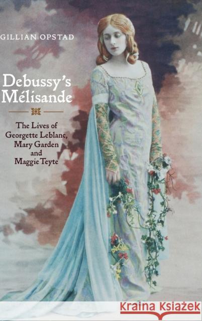 Debussy's Mélisande: The Lives of Georgette Leblanc, Mary Garden and Maggie Teyte Opstad, Gillian 9781843834595