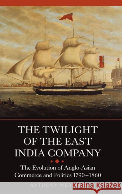 The Twilight of the East India Company: The Evolution of Anglo-Asian Commerce and Politics, 1790-1860 Webster, Anthony 9781843834755