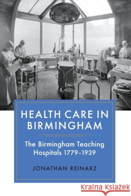 Health Care in Birmingham: The Birmingham Teaching Hospitals, 1779-1939 Jonathan Reinarz 9781843835066 Boydell Press