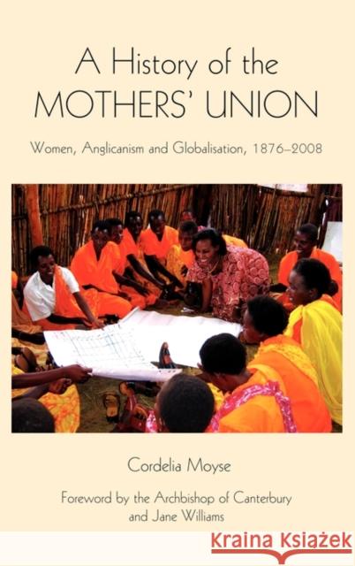 A History of the Mothers' Union: Women, Anglicanism and Globalisation, 1876-2008 Cordelia Moyse 9781843835134 Boydell Press