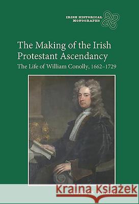 The Making of the Irish Protestant Ascendancy: The Life of William Conolly, 1662-1729 Patrick Walsh 9781843835844 Boydell Press