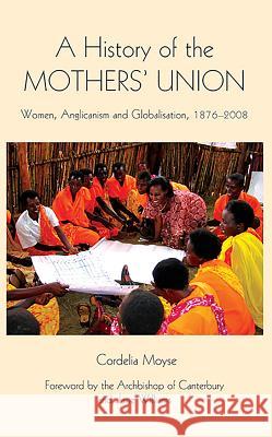 A History of the Mothers' Union: Women, Anglicanism and Globalisation, 1876-2008 Cordelia Moyse 9781843836063