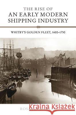 The Rise of an Early Modern Shipping Industry: Whitby's Golden Fleet, 1600-1750 Rosalin Barker 9781843836315 Boydell Press