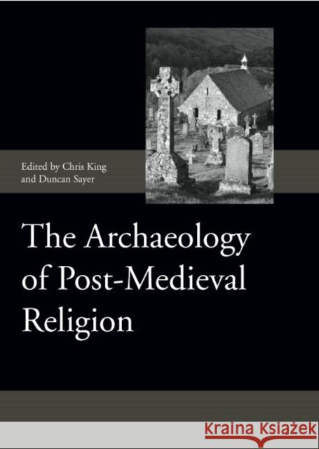 The Archaeology of Post-Medieval Religion Chris King Duncan Sayer 9781843836933 Boydell Press