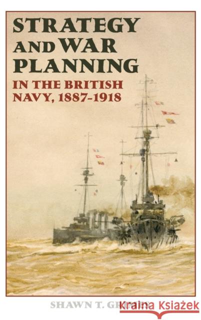Strategy and War Planning in the British Navy, 1887-1918 Shawn T Grimes 9781843836988 0