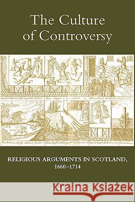 The Culture of Controversy: Religious Arguments in Scotland, 1660-1714 Alasdair Raffe 9781843837299