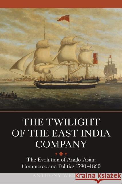 The Twilight of the East India Company: The Evolution of Anglo-Asian Commerce and Politics, 1790-1860 Webster, Anthony 9781843838227 0