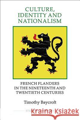 Culture, Identity and Nationalism: French Flanders in the Nineteenth and Twentieth Centuries Timothy Baycroft 9781843838395