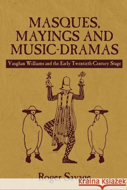 Masques, Mayings and Music-Dramas: Vaughan Williams and the Early Twentieth-Century Stage Roger Savage 9781843839194