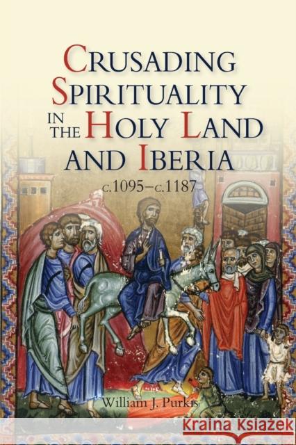 Crusading Spirituality in the Holy Land and Iberia, C.1095-C.1187 William J. Purkis 9781843839262 Boydell Press