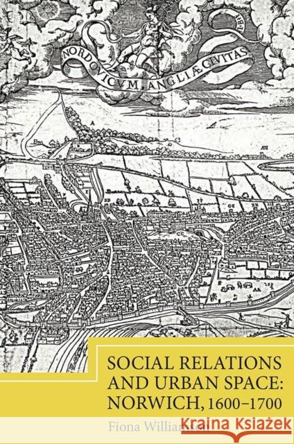 Social Relations and Urban Space: Norwich, 1600-1700 Fiona Williamson 9781843839453