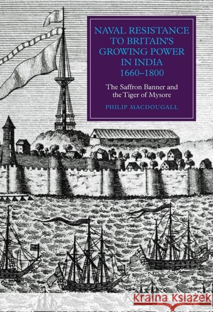 Naval Resistance to Britain's Growing Power in India, 1660-1800: The Saffron Banner and the Tiger of Mysore Philip MacDougall 9781843839484 Boydell Press