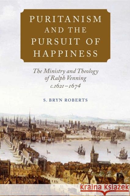 Puritanism and the Pursuit of Happiness: The Ministry and Theology of Ralph Venning, C.1621-1674 Roberts, S. Bryn 9781843839781