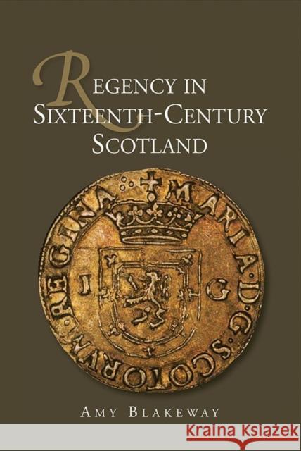 Regency in Sixteenth-Century Scotland Amy Blakeway 9781843839804 Boydell Press