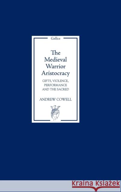 The Medieval Warrior Aristocracy: Gifts, Violence, Performance, and the Sacred Cowell, Andrew 9781843841234 Boydell & Brewer