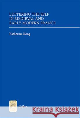 Lettering the Self in Medieval and Early Modern France Katherine Kong 9781843842316