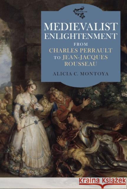 Medievalist Enlightenment: From Charles Perrault to Jean-Jacques Rousseau Montoya, Alicia C. 9781843843429