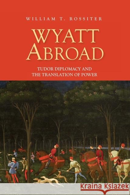 Wyatt Abroad: Tudor Diplomacy and the Translation of Power William T. Rossiter 9781843843887 Boydell & Brewer