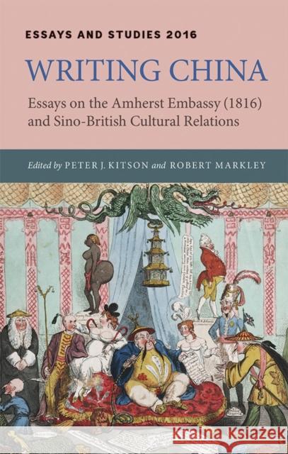 Writing China: Essays on the Amherst Embassy (1816) and Sino-British Cultural Relations Peter J. Kitson Robert Markley 9781843844457 Boydell & Brewer