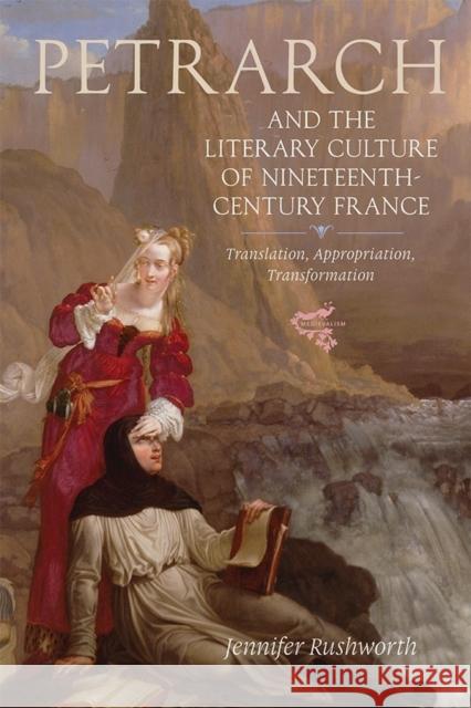 Petrarch and the Literary Culture of Nineteenth-Century France: Translation, Appropriation, Transformation Rushworth, Jennifer 9781843844563