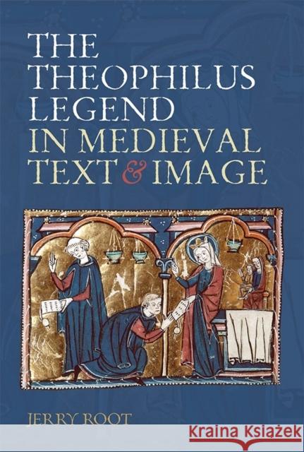 The Theophilus Legend in Medieval Text and Image Jerry Root 9781843844617