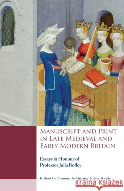 Manuscript and Print in Late Medieval and Early Modern Britain: Essays in Honour of Professor Julia Boffey Tamara Atkin Jaclyn Rajsic 9781843845317 Boydell & Brewer