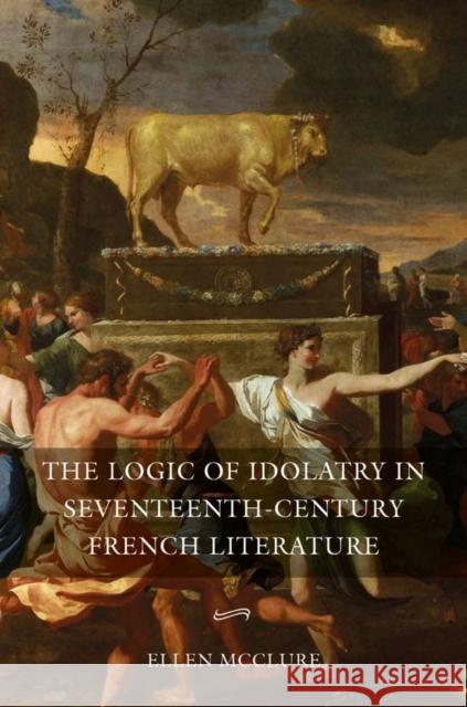 The Logic of Idolatry in Seventeenth-Century French Literature Ellen McClure 9781843845508 Boydell & Brewer